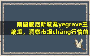 南國威尼斯城業(yè)主論壇，洞察市場(chǎng)行情的窗口